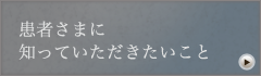 患者さまに知っていただきたいこと